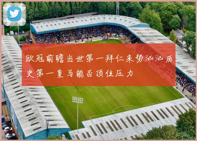 欧冠前瞻当世第一拜仁来势汹汹历史第一皇马能否顶住压力