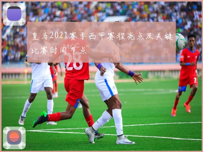 皇马2021赛季西甲赛程亮点及关键比赛时间节点