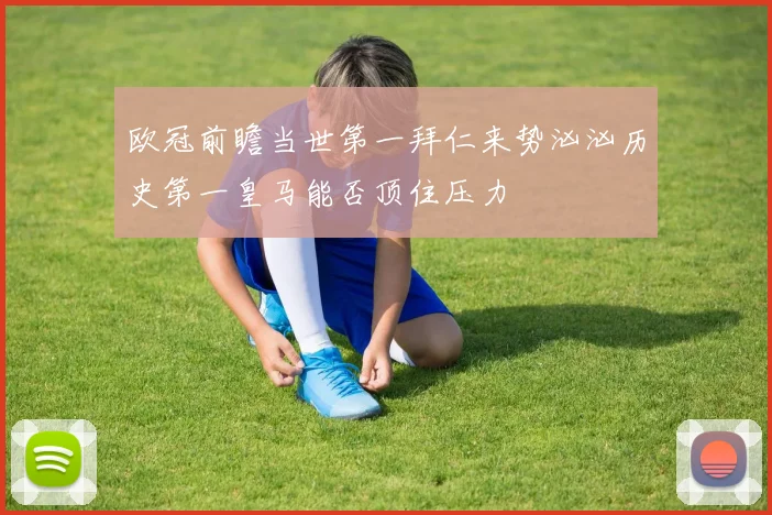 欧冠前瞻当世第一拜仁来势汹汹历史第一皇马能否顶住压力