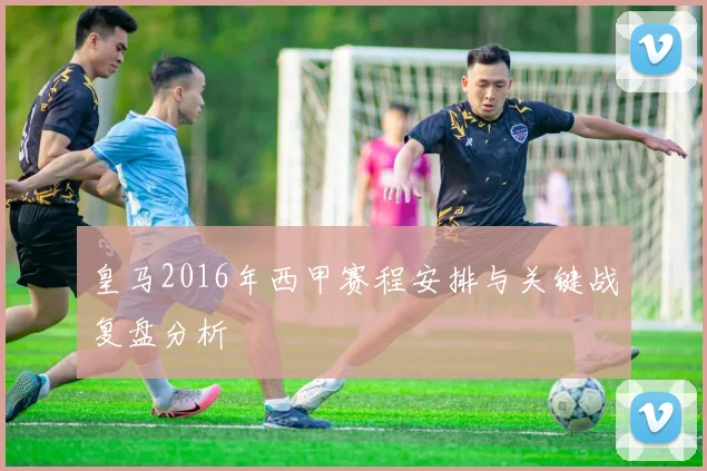 皇马2016年西甲赛程安排与关键战复盘分析