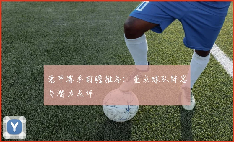 意甲赛季前瞻推荐：重点球队阵容与潜力点评