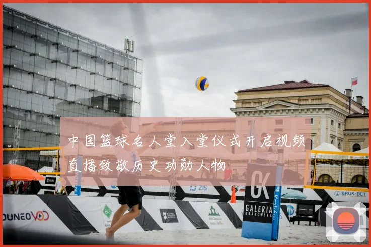 中国篮球名人堂入堂仪式开启视频直播致敬历史功勋人物
