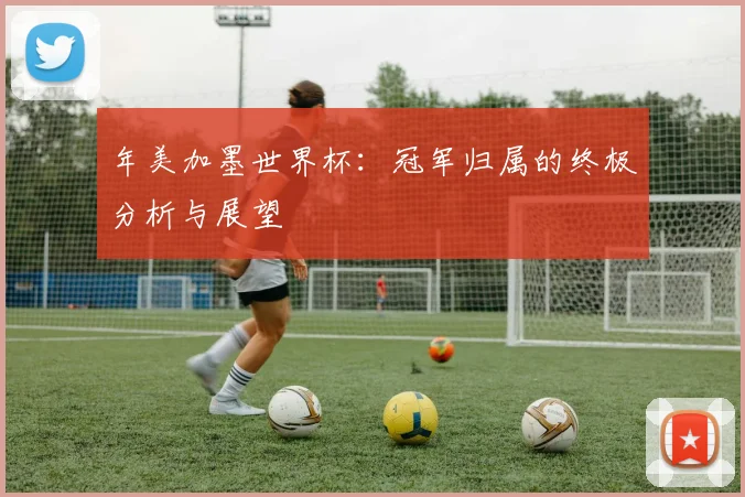 年美加墨世界杯：冠军归属的终极分析与展望