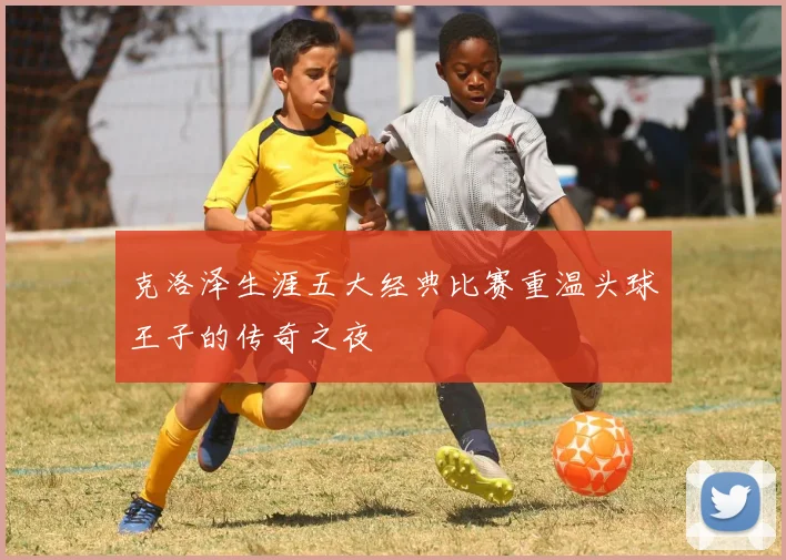克洛泽生涯五大经典比赛重温头球王子的传奇之夜