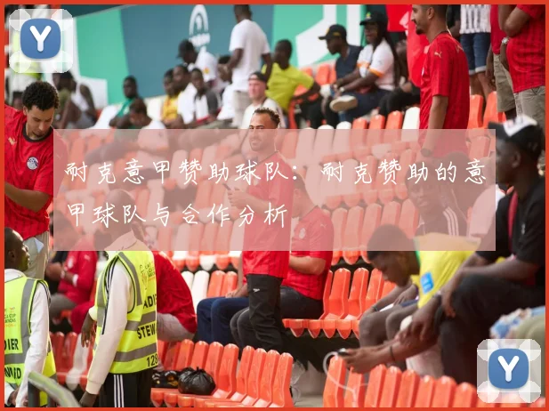 耐克意甲赞助球队：耐克赞助的意甲球队与合作分析